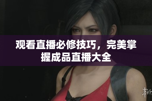 观看直播必修技巧，完美掌握成品直播大全