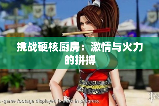 挑战硬核厨房：激情与火力的拼搏