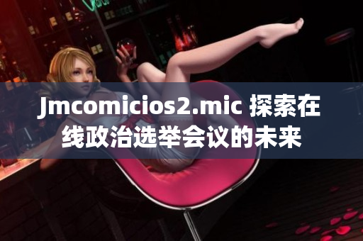Jmcomicios2.mic 探索在线政治选举会议的未来