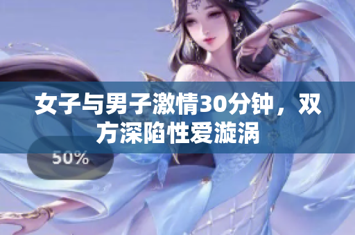女子与男子激情30分钟，双方深陷性爱漩涡