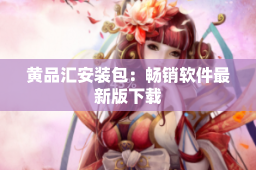 黄品汇安装包：畅销软件最新版下载