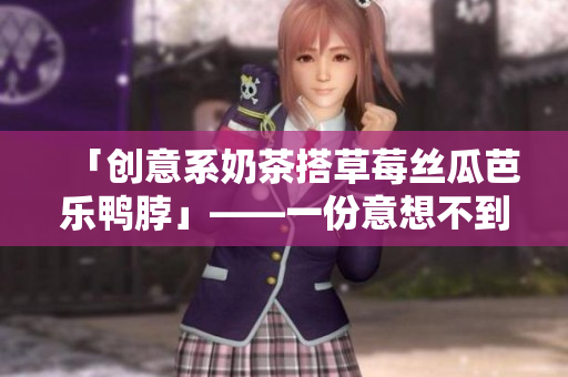 「创意系奶茶搭草莓丝瓜芭乐鸭脖」——一份意想不到的美食探险！