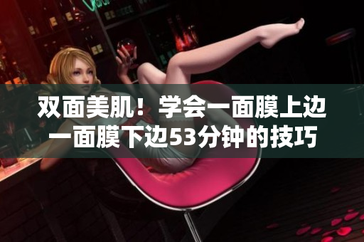 双面美肌！学会一面膜上边一面膜下边53分钟的技巧