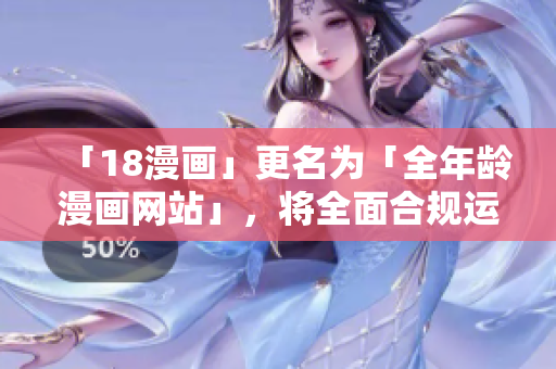 「18漫画」更名为「全年龄漫画网站」，将全面合规运营