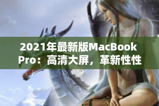 2021年最新版MacBook Pro：高清大屏，革新性性能！