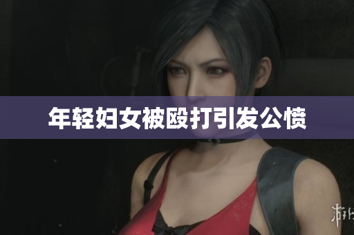 年轻妇女被殴打引发公愤