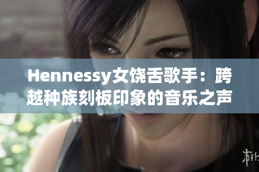Hennessy女饶舌歌手：跨越种族刻板印象的音乐之声
