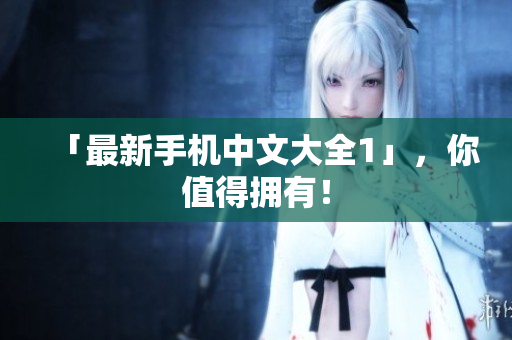 「最新手机中文大全1」，你值得拥有！