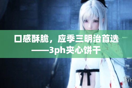 口感酥脆，应季三明治首选——3ph夹心饼干