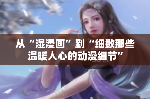 从“湿漫画”到“细数那些温暖人心的动漫细节”