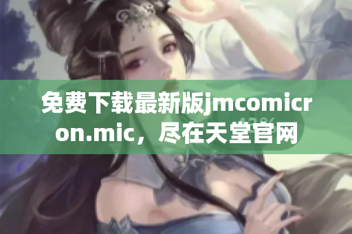 免费下载最新版jmcomicron.mic，尽在天堂官网