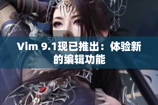 Vim 9.1现已推出：体验新的编辑功能