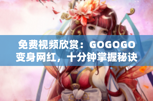 免费视频欣赏：GOGOGO变身网红，十分钟掌握秘诀
