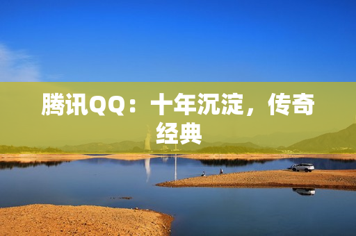 腾讯QQ：十年沉淀，传奇经典