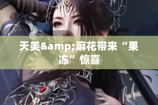 天美&麻花带来“果冻”惊喜