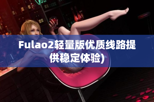 Fulao2轻量版优质线路提供稳定体验)