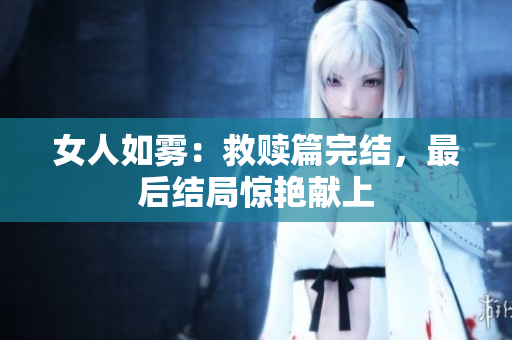 女人如雾：救赎篇完结，最后结局惊艳献上