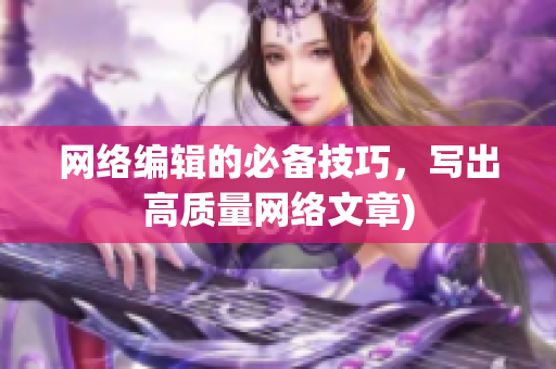 网络编辑的必备技巧，写出高质量网络文章)