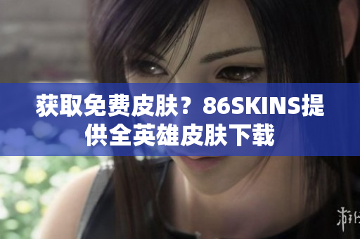 获取免费皮肤？86SKINS提供全英雄皮肤下载
