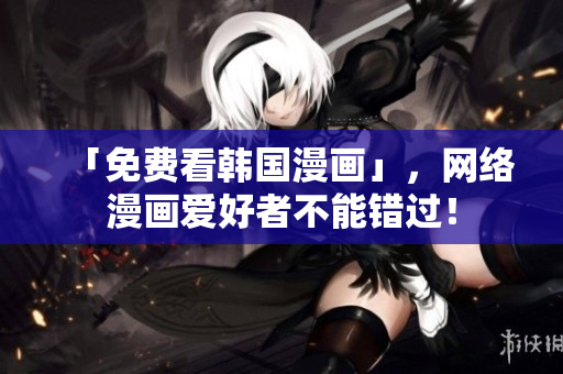 「免费看韩国漫画」，网络漫画爱好者不能错过！