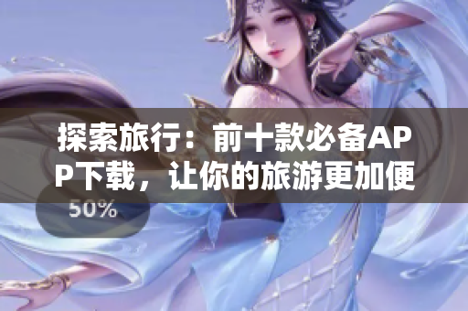 探索旅行：前十款必备APP下载，让你的旅游更加便利