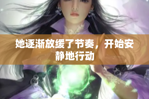 她逐渐放缓了节奏，开始安静地行动