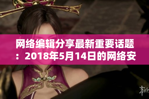 网络编辑分享最新重要话题：2018年5月14日的网络安全事件