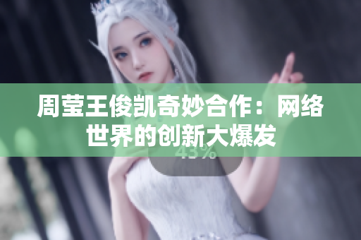 周莹王俊凯奇妙合作：网络世界的创新大爆发