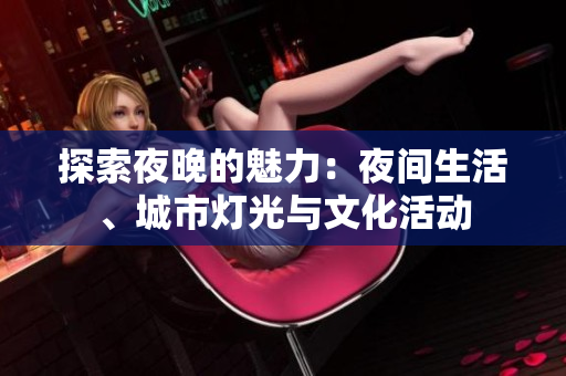 探索夜晚的魅力：夜间生活、城市灯光与文化活动