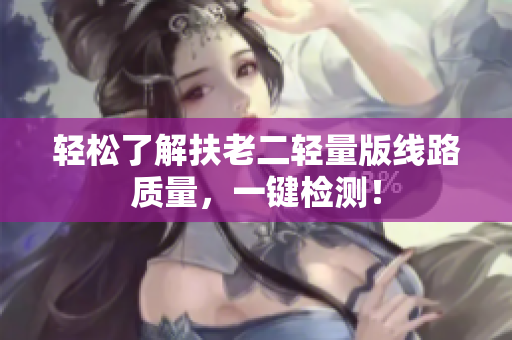 轻松了解扶老二轻量版线路质量，一键检测！