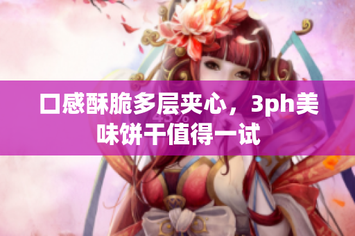 口感酥脆多层夹心，3ph美味饼干值得一试