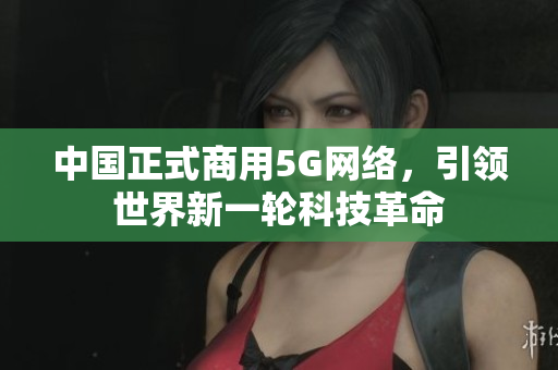 中国正式商用5G网络，引领世界新一轮科技革命