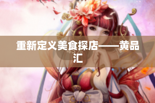 重新定义美食探店——黄品汇