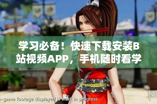 学习必备！快速下载安装B站视频APP，手机随时看学不停