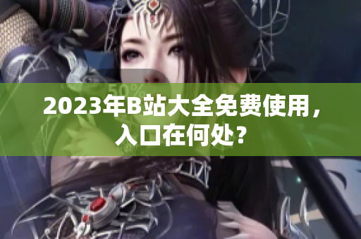 2023年B站大全免费使用，入口在何处？