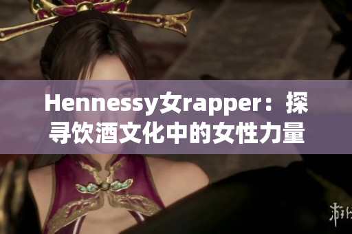 Hennessy女rapper：探寻饮酒文化中的女性力量
