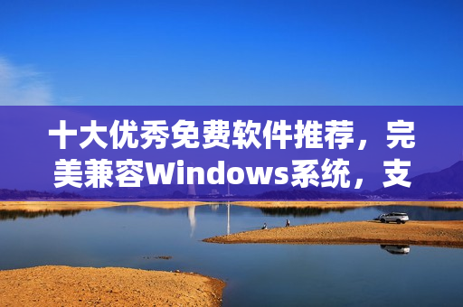 十大优秀免费软件推荐，完美兼容Windows系统，支持快速下载并安装