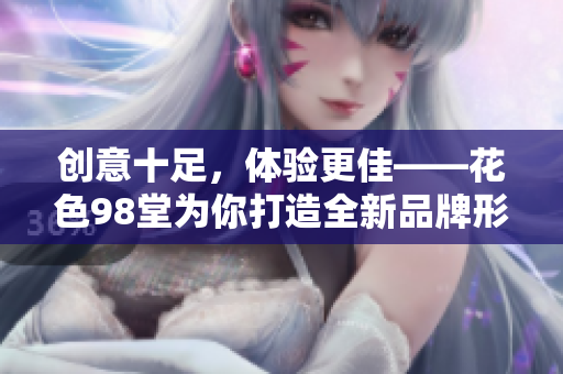 创意十足，体验更佳——花色98堂为你打造全新品牌形象