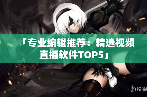 「专业编辑推荐：精选视频直播软件TOP5」