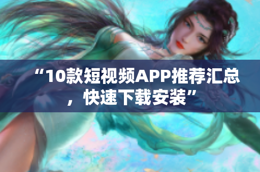 “10款短视频APP推荐汇总，快速下载安装”