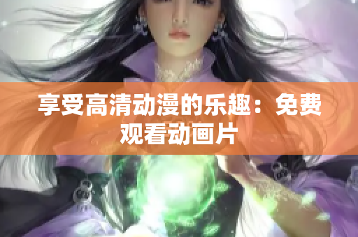 享受高清动漫的乐趣：免费观看动画片