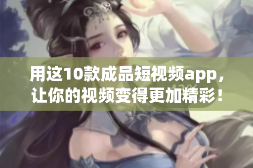 用这10款成品短视频app，让你的视频变得更加精彩！