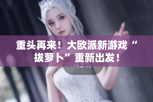 重头再来！大欧派新游戏“拔萝卜”重新出发！