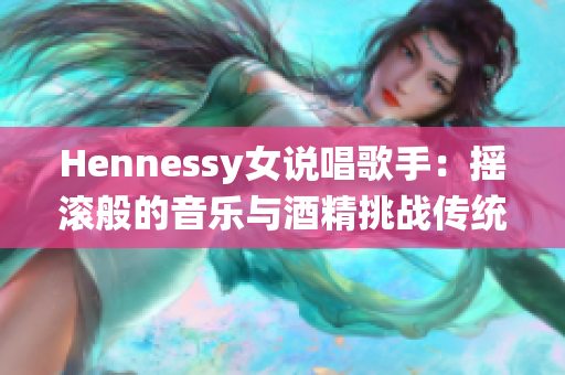 Hennessy女说唱歌手：摇滚般的音乐与酒精挑战传统