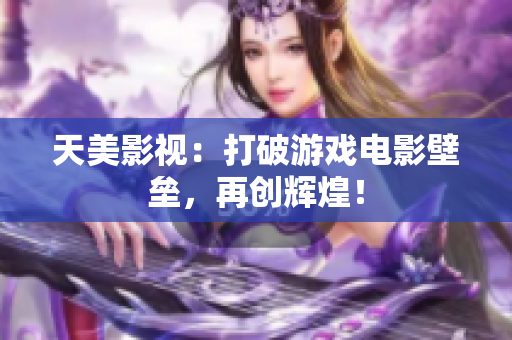 天美影视：打破游戏电影壁垒，再创辉煌！