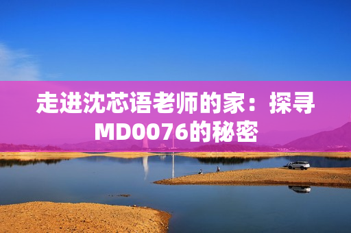 走进沈芯语老师的家：探寻MD0076的秘密
