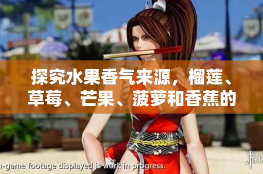 探究水果香气来源，榴莲、草莓、芒果、菠萝和香蕉的奥秘