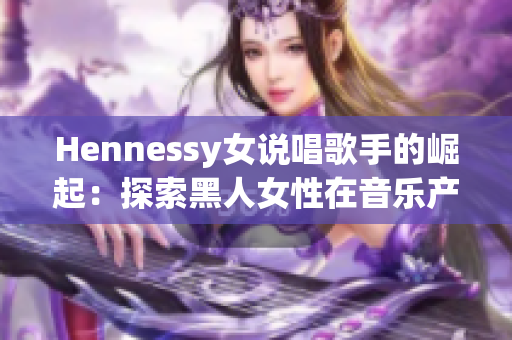 Hennessy女说唱歌手的崛起：探索黑人女性在音乐产业中的地位