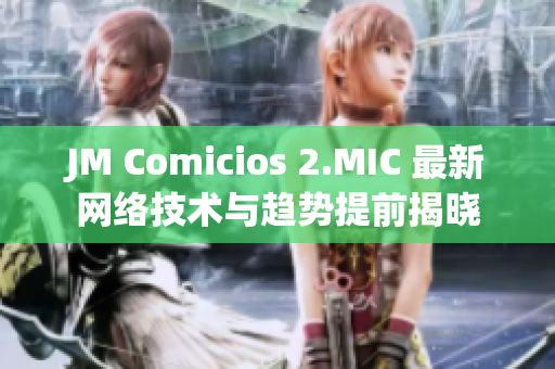 JM Comicios 2.MIC 最新网络技术与趋势提前揭晓