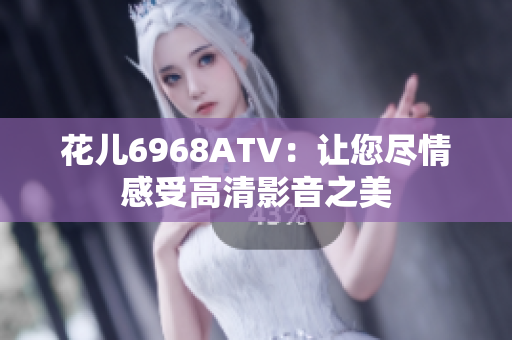 花儿6968ATV：让您尽情感受高清影音之美